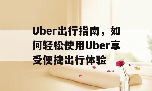 Uber出行指南，如何轻松使用Uber享受便捷出行体验