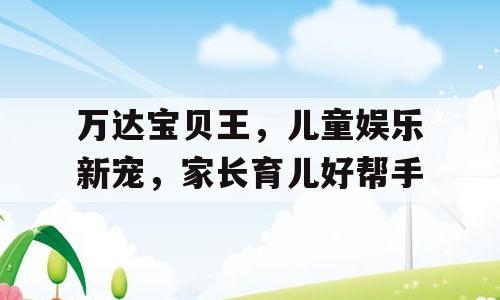 万达宝贝王，儿童娱乐新宠，家长育儿好帮手
