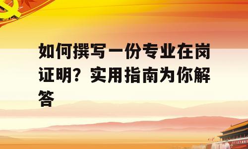 如何撰写一份专业在岗证明？实用指南为你解答