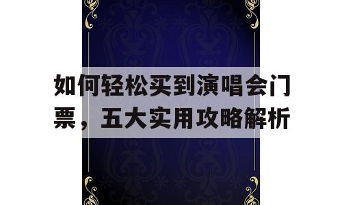 如何轻松买到演唱会门票，五大实用攻略解析