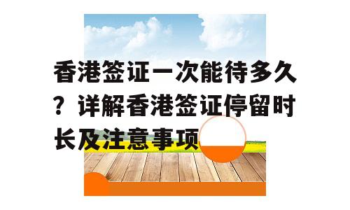 香港签证一次能待多久？详解香港签证停留时长及注意事项