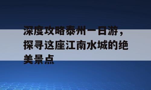 深度攻略泰州一日游，探寻这座江南水城的绝美景点