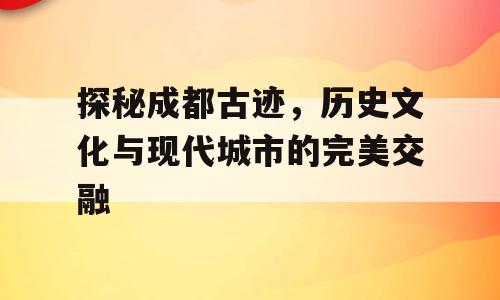 探秘成都古迹，历史文化与现代城市的完美交融