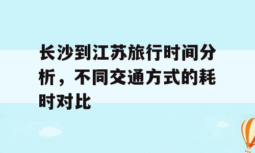 长沙到江苏旅行时间分析，不同交通方式的耗时对比