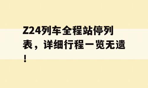 Z24列车全程站停列表，详细行程一览无遗！