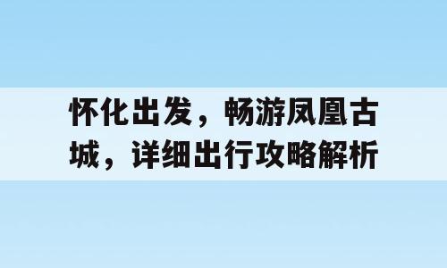 怀化出发，畅游凤凰古城，详细出行攻略解析