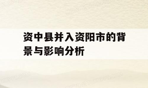 资中县并入资阳市的背景与影响分析