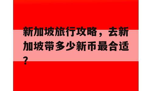 新加坡旅行攻略，去新加坡带多少新币最合适？