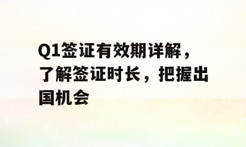 Q1签证有效期详解，了解签证时长，把握出国机会