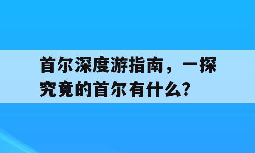 首尔深度游指南，一探究竟的首尔有什么？