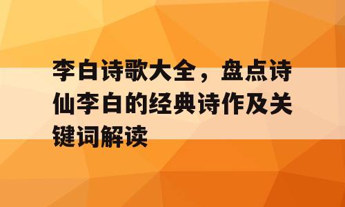 李白诗歌大全，盘点诗仙李白的经典诗作及关键词解读