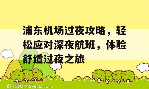 浦东机场过夜攻略，轻松应对深夜航班，体验舒适过夜之旅