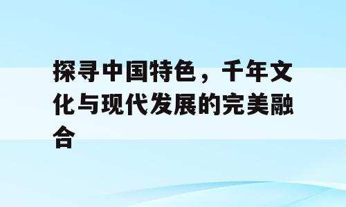 探寻中国特色，千年文化与现代发展的完美融合