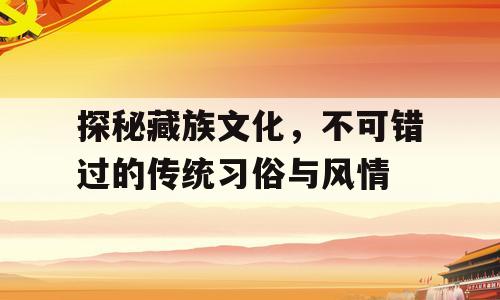 探秘藏族文化，不可错过的传统习俗与风情