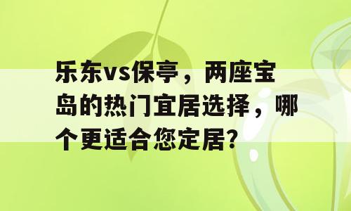 乐东vs保亭，两座宝岛的热门宜居选择，哪个更适合您定居？
