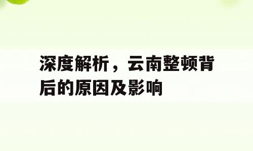 深度解析，云南整顿背后的原因及影响