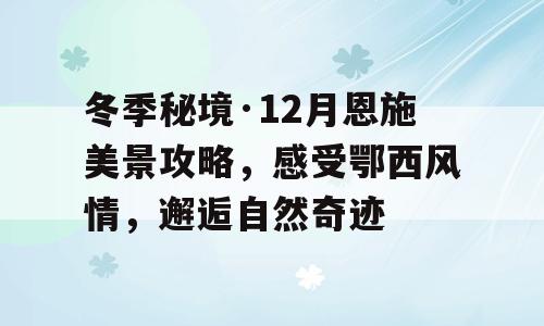 冬季秘境·12月恩施美景攻略，感受鄂西风情，邂逅自然奇迹