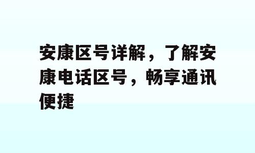 安康区号详解，了解安康电话区号，畅享通讯便捷