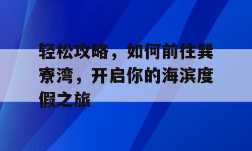 轻松攻略，如何前往巽寮湾，开启你的海滨度假之旅
