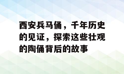 西安兵马俑，千年历史的见证，探索这些壮观的陶俑背后的故事