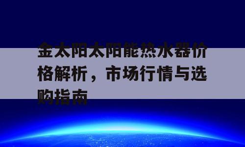 金太阳太阳能热水器价格解析，市场行情与选购指南