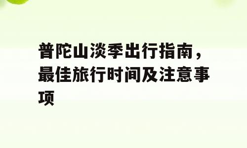 普陀山淡季出行指南，最佳旅行时间及注意事项