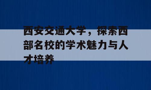 西安交通大学，探索西部名校的学术魅力与人才培养