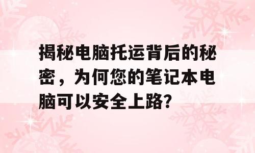 揭秘电脑托运背后的秘密，为何您的笔记本电脑可以安全上路？