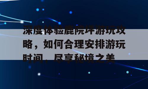 深度体验鹿院坪游玩攻略，如何合理安排游玩时间，尽享秘境之美