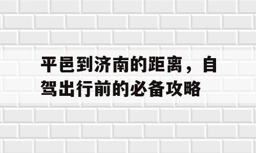 平邑到济南的距离，自驾出行前的必备攻略