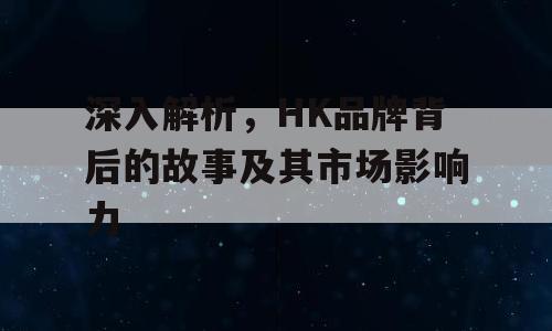 深入解析，HK品牌背后的故事及其市场影响力