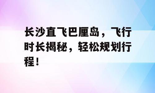 长沙直飞巴厘岛，飞行时长揭秘，轻松规划行程！