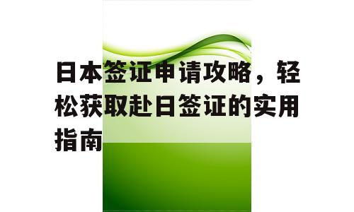 日本签证申请攻略，轻松获取赴日签证的实用指南