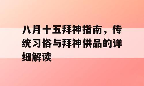 八月十五拜神指南，传统习俗与拜神供品的详细解读