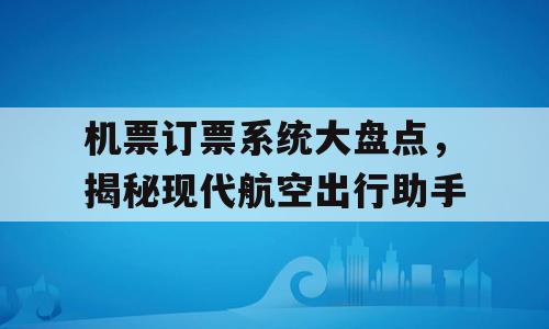 机票订票系统大盘点，揭秘现代航空出行助手
