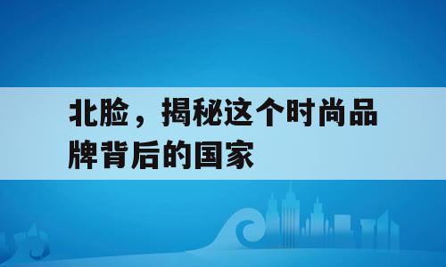 北脸，揭秘这个时尚品牌背后的国家