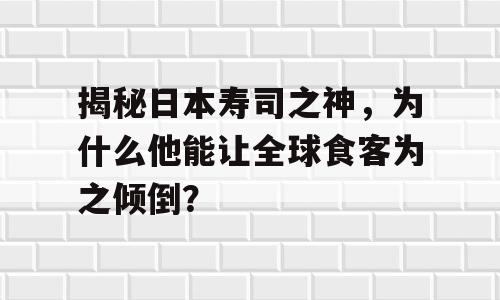 揭秘日本寿司之神，为什么他能让全球食客为之倾倒？