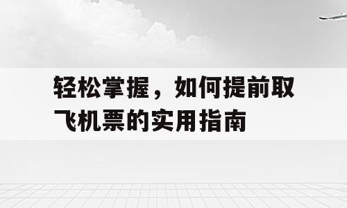 轻松掌握，如何提前取飞机票的实用指南