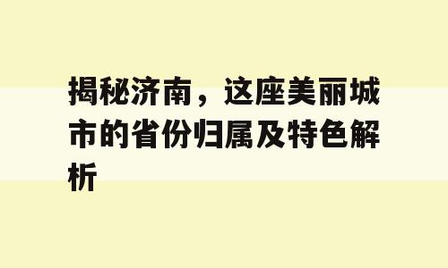 揭秘济南，这座美丽城市的省份归属及特色解析
