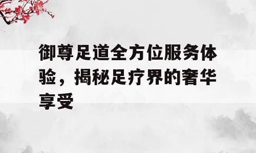 御尊足道全方位服务体验，揭秘足疗界的奢华享受