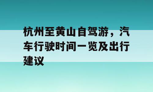 杭州至黄山自驾游，汽车行驶时间一览及出行建议