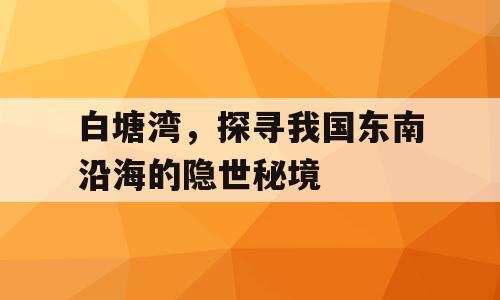 白塘湾，探寻我国东南沿海的隐世秘境
