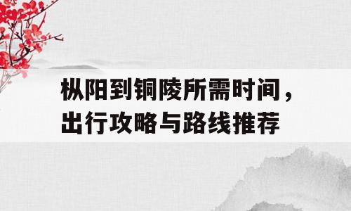 枞阳到铜陵所需时间，出行攻略与路线推荐