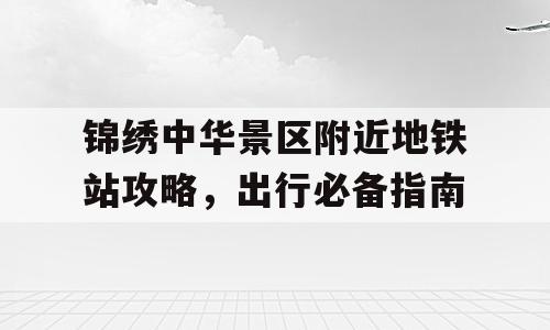 锦绣中华景区附近地铁站攻略，出行必备指南