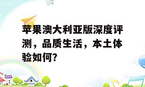 苹果澳大利亚版深度评测，品质生活，本土体验如何？
