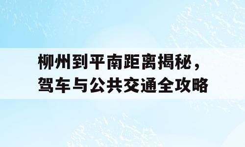 柳州到平南距离揭秘，驾车与公共交通全攻略