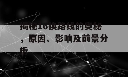 揭秘16换路线的奥秘，原因、影响及前景分析