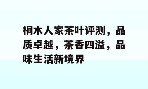桐木人家茶叶评测，品质卓越，茶香四溢，品味生活新境界