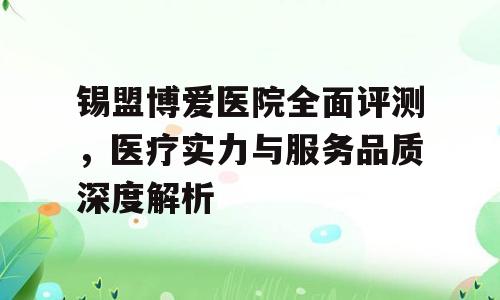 锡盟博爱医院全面评测，医疗实力与服务品质深度解析