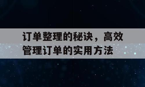 订单整理的秘诀，高效管理订单的实用方法